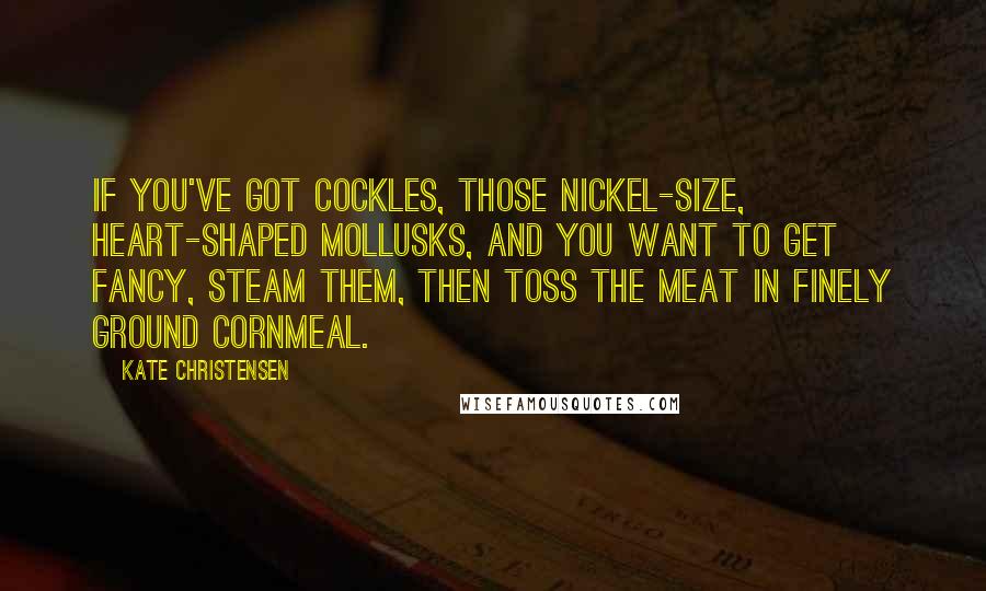 Kate Christensen quotes: If you've got cockles, those nickel-size, heart-shaped mollusks, and you want to get fancy, steam them, then toss the meat in finely ground cornmeal.