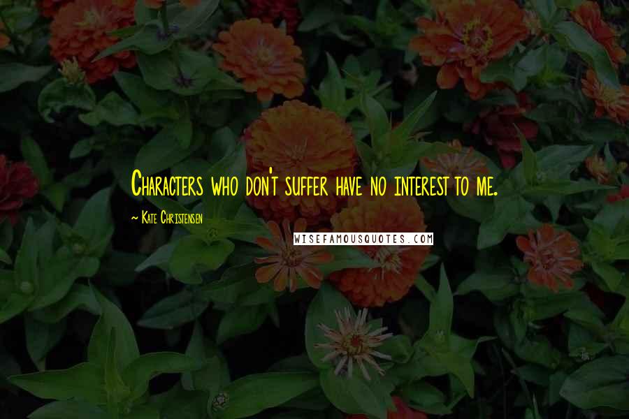 Kate Christensen quotes: Characters who don't suffer have no interest to me.