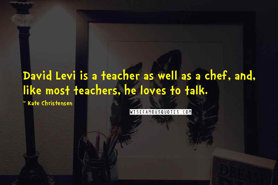 Kate Christensen quotes: David Levi is a teacher as well as a chef, and, like most teachers, he loves to talk.