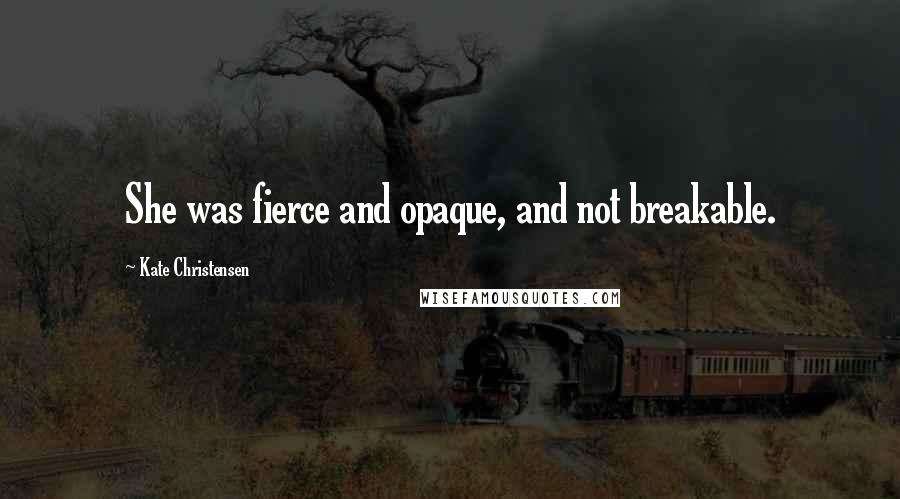 Kate Christensen quotes: She was fierce and opaque, and not breakable. Kate Christensen quotes: She was fierce and opaque, and not breakable.
