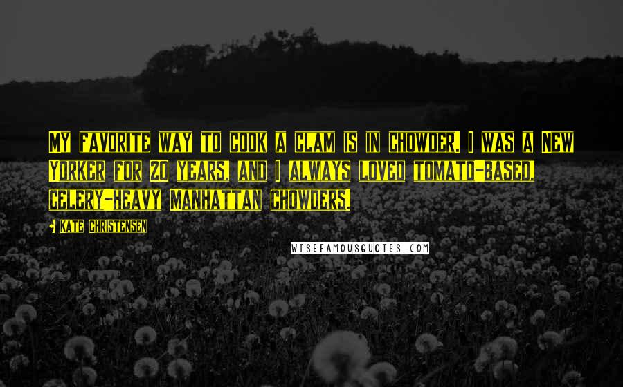 Kate Christensen quotes: My favorite way to cook a clam is in chowder. I was a New Yorker for 20 years, and I always loved tomato-based, celery-heavy Manhattan chowders.