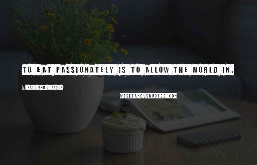 Kate Christensen quotes: To eat passionately is to allow the world in. Kate Christensen quotes: To eat passionately is to allow the world in.