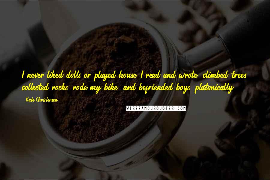 Kate Christensen quotes: I never liked dolls or played house. I read and wrote, climbed trees, collected rocks, rode my bike, and befriended boys, platonically.