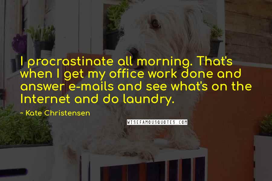 Kate Christensen quotes: I procrastinate all morning. That's when I get my office work done and answer e-mails and see what's on the Internet and do laundry. Kate Christensen quotes: I procrastinate all morning. That's when I get my office work done and answer e-mails and see what's on the Internet and do laundry.