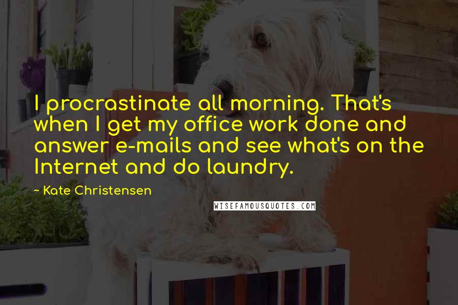 Kate Christensen quotes: I procrastinate all morning. That's when I get my office work done and answer e-mails and see what's on the Internet and do laundry.