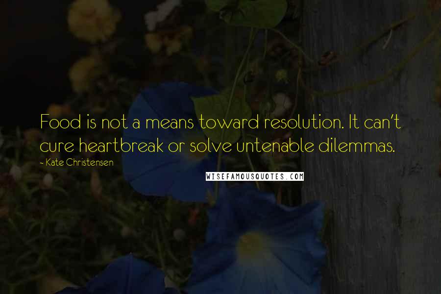Kate Christensen quotes: Food is not a means toward resolution. It can't cure heartbreak or solve untenable dilemmas. Kate Christensen quotes: Food is not a means toward resolution. It can't cure heartbreak or solve untenable dilemmas.