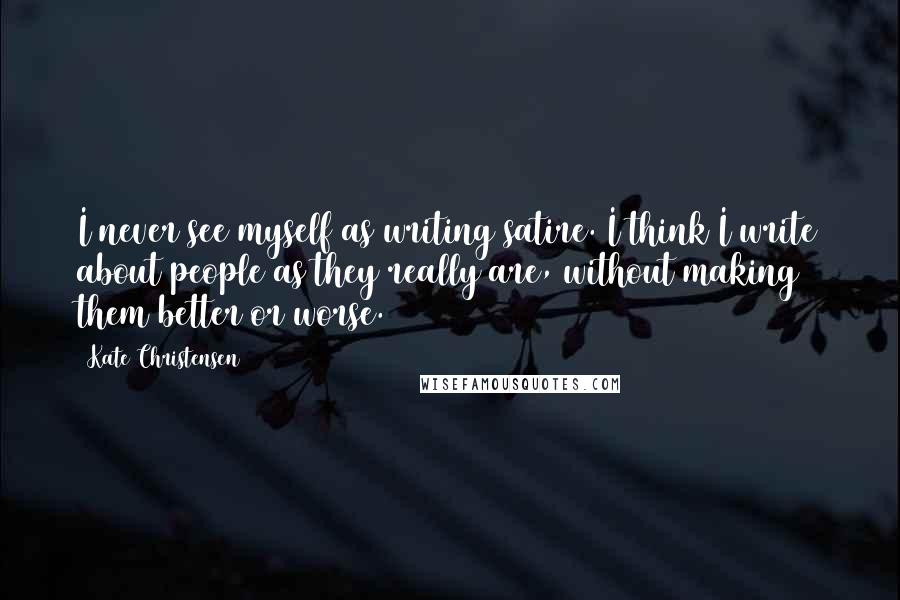 Kate Christensen quotes: I never see myself as writing satire. I think I write about people as they really are, without making them better or worse. Kate Christensen quotes: I never see myself as writing satire. I think I write about people as they really are, without making them better or worse.