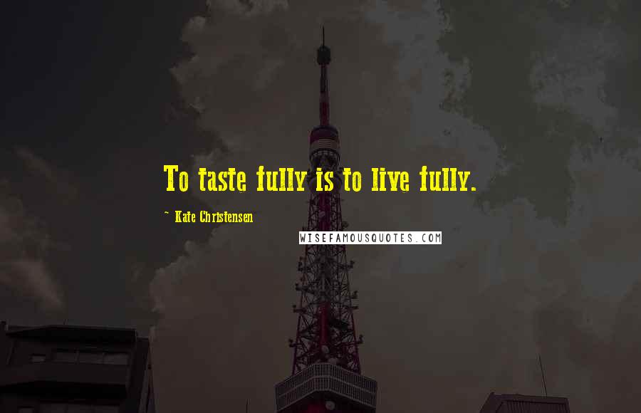 Kate Christensen quotes: To taste fully is to live fully. Kate Christensen quotes: To taste fully is to live fully.