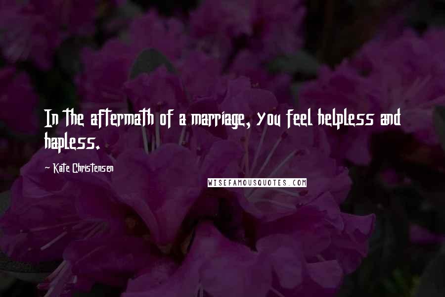 Kate Christensen quotes: In the aftermath of a marriage, you feel helpless and hapless.