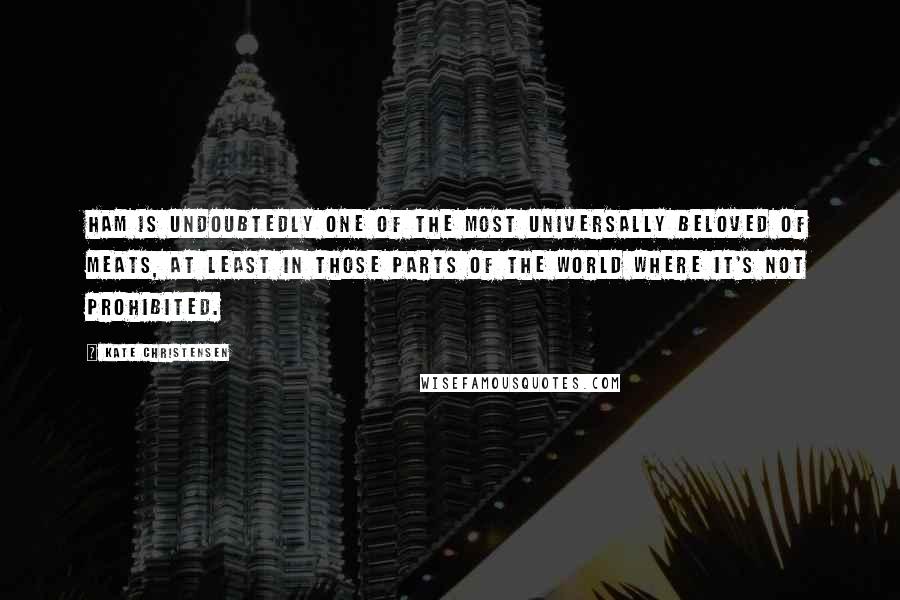 Kate Christensen quotes: Ham is undoubtedly one of the most universally beloved of meats, at least in those parts of the world where it's not prohibited. Kate Christensen quotes: Ham is undoubtedly one of the most universally beloved of meats, at least in those parts of the world where it's not prohibited.
