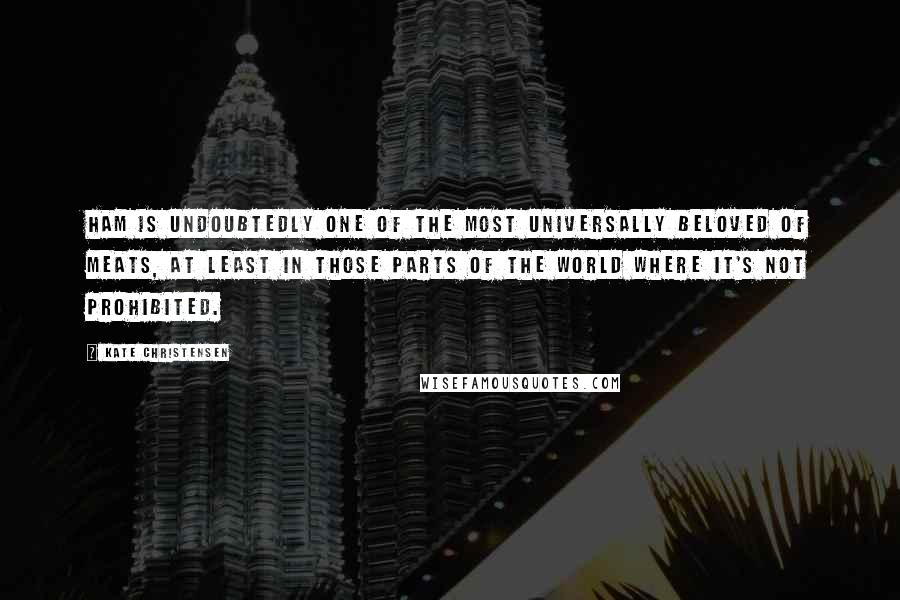 Kate Christensen quotes: Ham is undoubtedly one of the most universally beloved of meats, at least in those parts of the world where it's not prohibited.