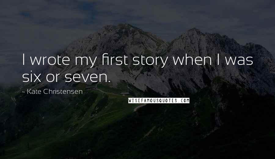 Kate Christensen quotes: I wrote my first story when I was six or seven.