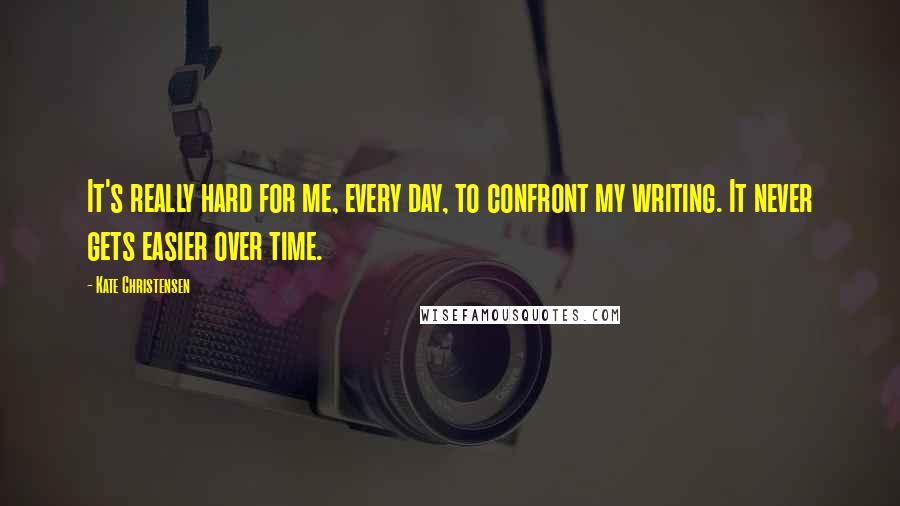 Kate Christensen quotes: It's really hard for me, every day, to confront my writing. It never gets easier over time.