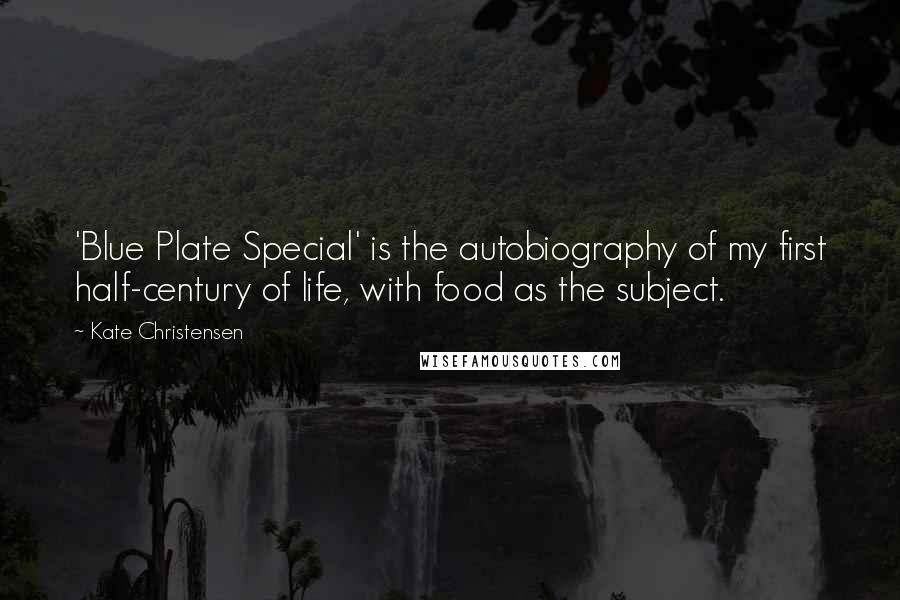 Kate Christensen quotes: 'Blue Plate Special' is the autobiography of my first half-century of life, with food as the subject. Kate Christensen quotes: 'Blue Plate Special' is the autobiography of my first half-century of life, with food as the subject.