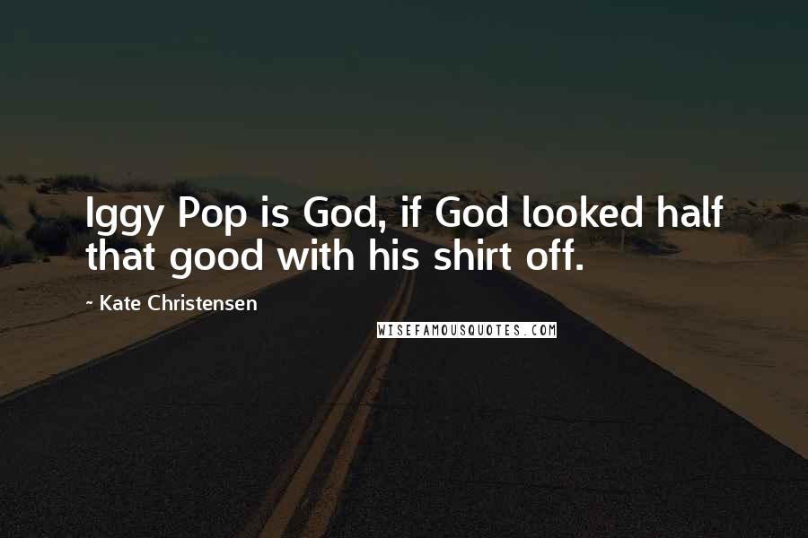 Kate Christensen quotes: Iggy Pop is God, if God looked half that good with his shirt off. Kate Christensen quotes: Iggy Pop is God, if God looked half that good with his shirt off.