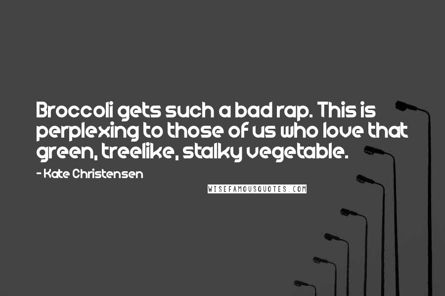 Kate Christensen quotes: Broccoli gets such a bad rap. This is perplexing to those of us who love that green, treelike, stalky vegetable. Kate Christensen quotes: Broccoli gets such a bad rap. This is perplexing to those of us who love that green, treelike, stalky vegetable.