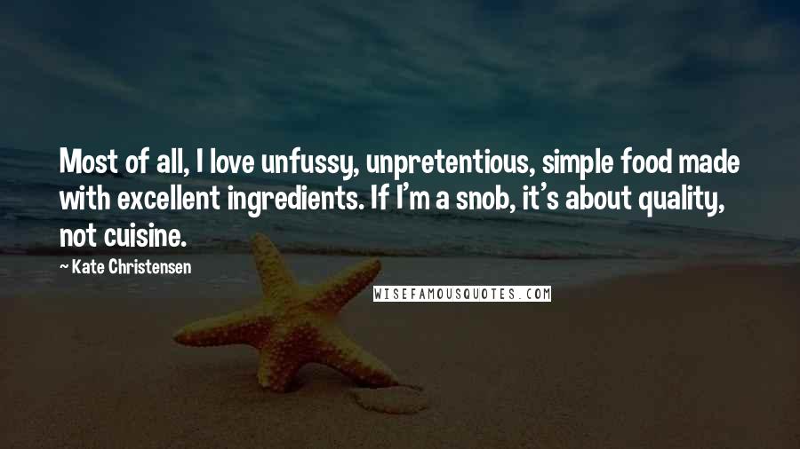 Kate Christensen quotes: Most of all, I love unfussy, unpretentious, simple food made with excellent ingredients. If I'm a snob, it's about quality, not cuisine.