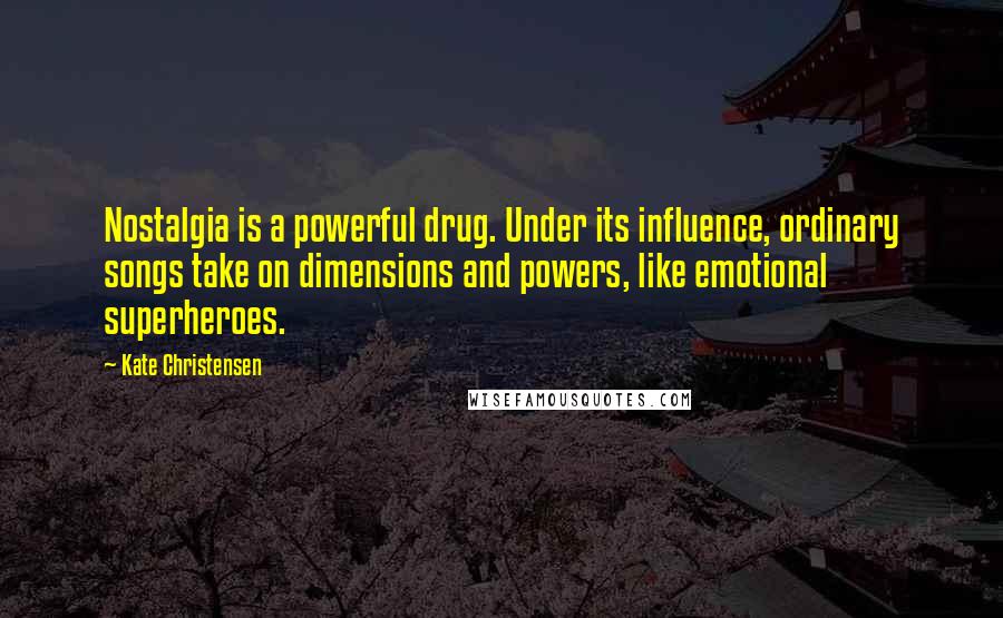 Kate Christensen quotes: Nostalgia is a powerful drug. Under its influence, ordinary songs take on dimensions and powers, like emotional superheroes. Kate Christensen quotes: Nostalgia is a powerful drug. Under its influence, ordinary songs take on dimensions and powers, like emotional superheroes.