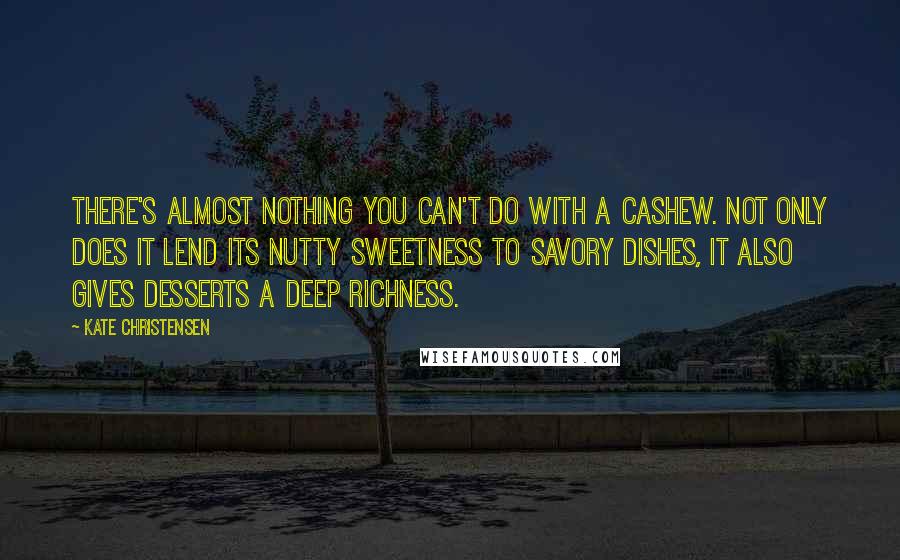 Kate Christensen quotes: There's almost nothing you can't do with a cashew. Not only does it lend its nutty sweetness to savory dishes, it also gives desserts a deep richness.