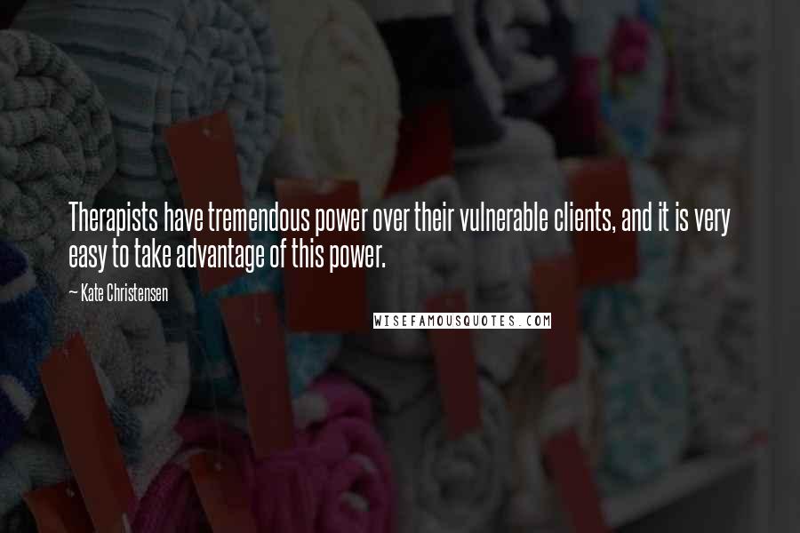 Kate Christensen quotes: Therapists have tremendous power over their vulnerable clients, and it is very easy to take advantage of this power.