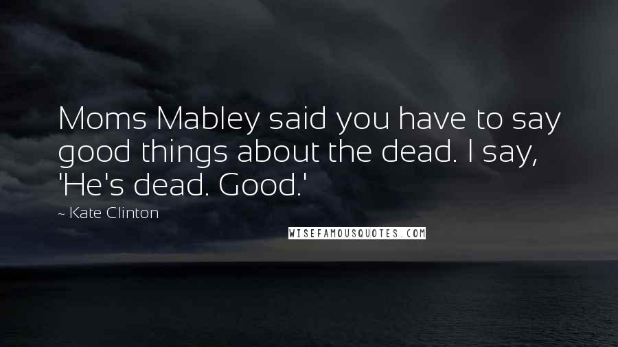 Kate Clinton quotes: Moms Mabley said you have to say good things about the dead. I say, 'He's dead. Good.'