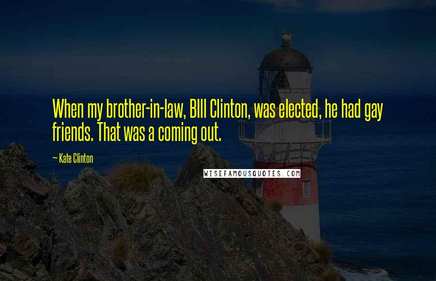 Kate Clinton quotes: When my brother-in-law, BIll Clinton, was elected, he had gay friends. That was a coming out.