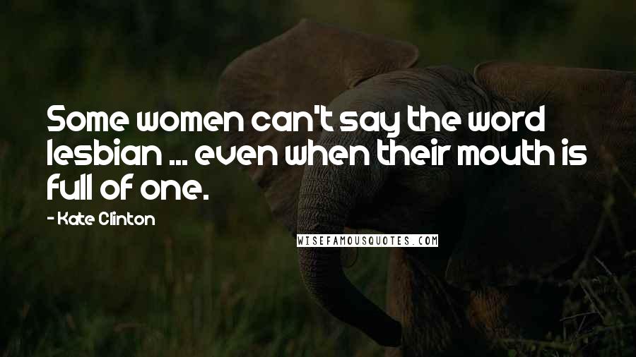 Kate Clinton quotes: Some women can't say the word lesbian ... even when their mouth is full of one.