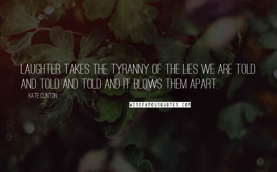 Kate Clinton quotes: Laughter takes the tyranny of the lies we are told and told and told and it blows them apart.