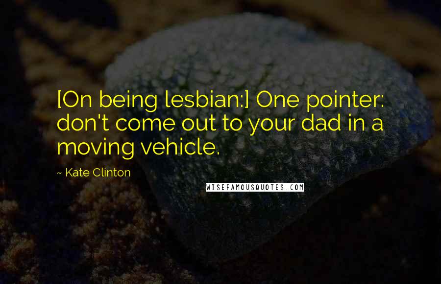 Kate Clinton quotes: [On being lesbian:] One pointer: don't come out to your dad in a moving vehicle.