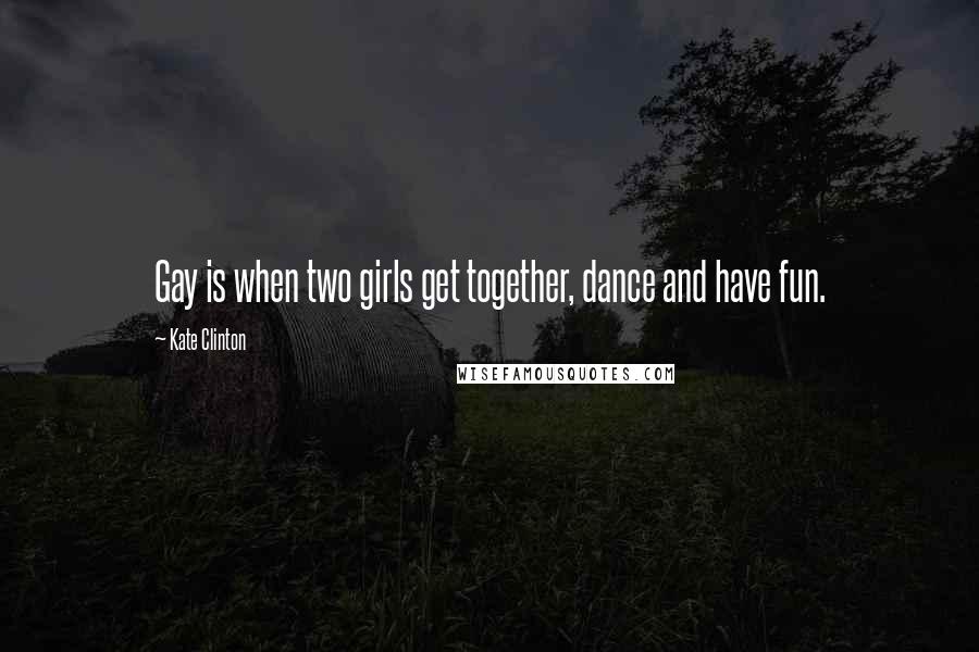 Kate Clinton quotes: Gay is when two girls get together, dance and have fun.
