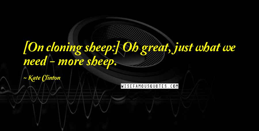 Kate Clinton quotes: [On cloning sheep:] Oh great, just what we need - more sheep.