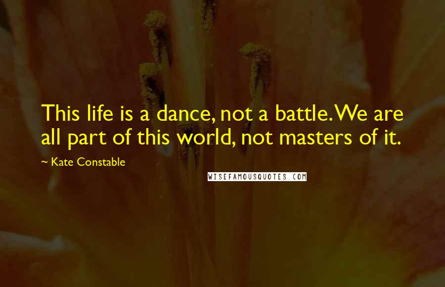 Kate Constable quotes: This life is a dance, not a battle. We are all part of this world, not masters of it.