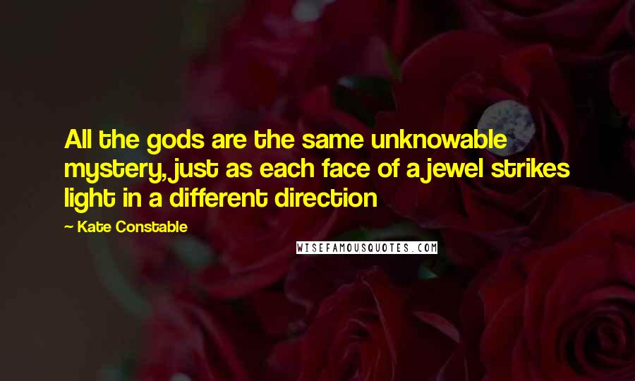 Kate Constable quotes: All the gods are the same unknowable mystery, just as each face of a jewel strikes light in a different direction