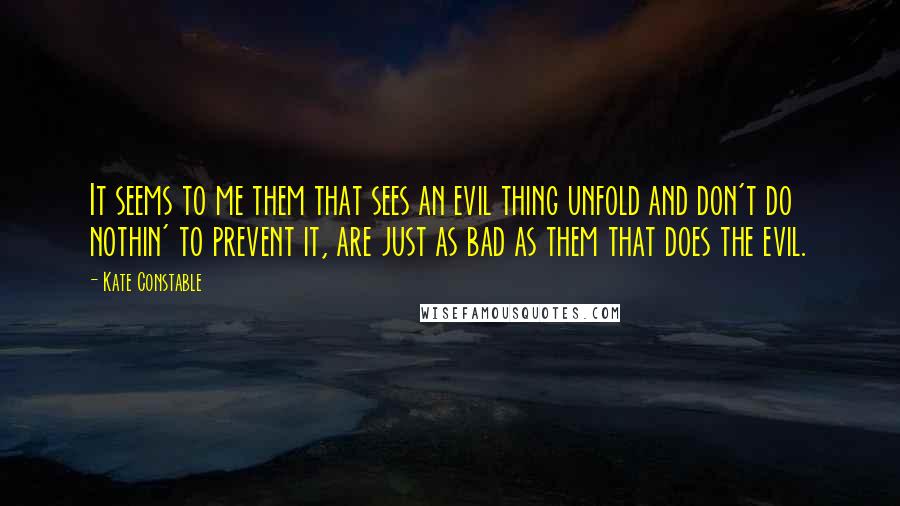 Kate Constable quotes: It seems to me them that sees an evil thing unfold and don't do nothin' to prevent it, are just as bad as them that does the evil.
