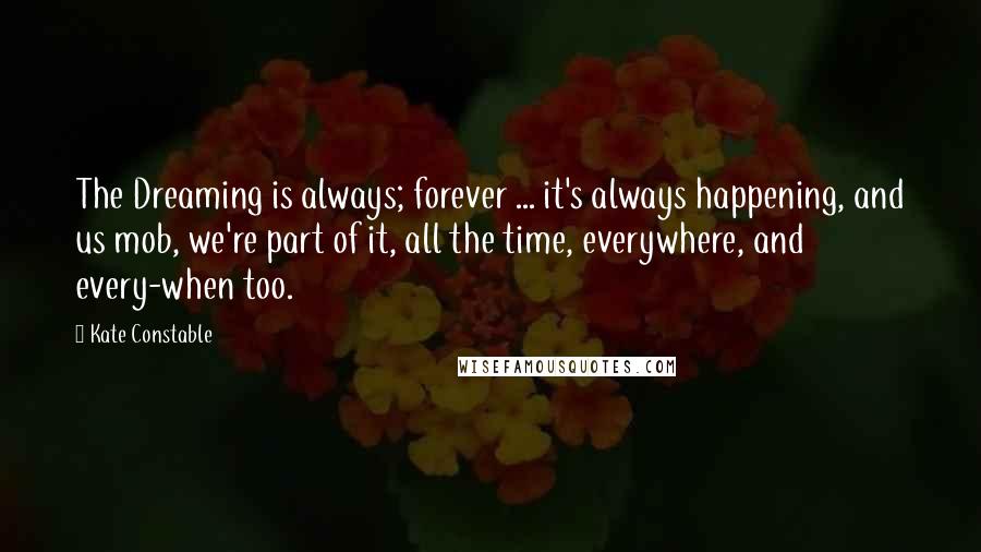 Kate Constable quotes: The Dreaming is always; forever ... it's always happening, and us mob, we're part of it, all the time, everywhere, and every-when too.