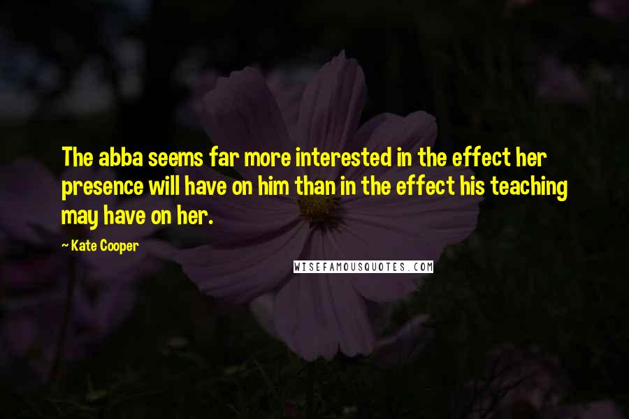 Kate Cooper quotes: The abba seems far more interested in the effect her presence will have on him than in the effect his teaching may have on her.