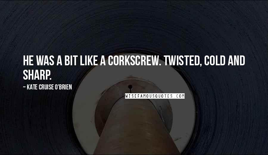 Kate Cruise O'Brien quotes: He was a bit like a corkscrew. Twisted, cold and sharp.