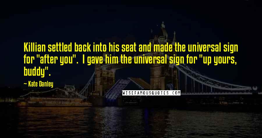 Kate Danley quotes: Killian settled back into his seat and made the universal sign for "after you". I gave him the universal sign for "up yours, buddy".
