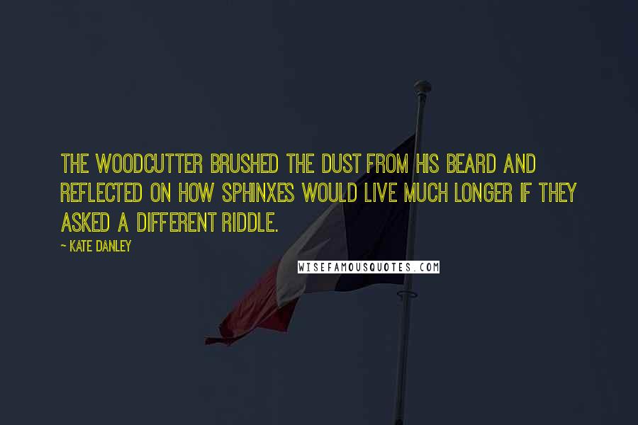 Kate Danley quotes: The woodcutter brushed the dust from his beard and reflected on how sphinxes would live much longer if they asked a different riddle.