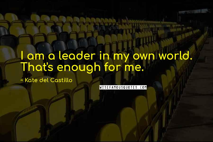 Kate Del Castillo quotes: I am a leader in my own world. That's enough for me.