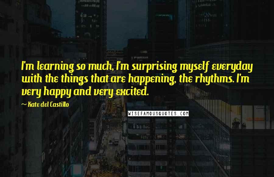 Kate Del Castillo quotes: I'm learning so much, I'm surprising myself everyday with the things that are happening, the rhythms. I'm very happy and very excited.