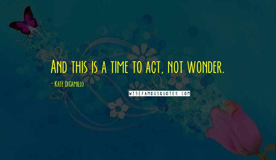 Kate DiCamillo quotes: And this is a time to act, not wonder.