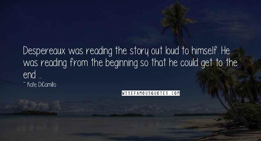 Kate DiCamillo quotes: Despereaux was reading the story out loud to himself. He was reading from the beginning so that he could get to the end ...