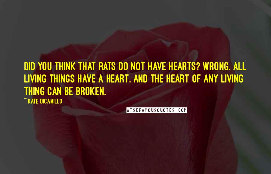 Kate DiCamillo quotes: Did you think that rats do not have hearts? Wrong. All living things have a heart. And the heart of any living thing can be broken. Kate DiCamillo quotes: Did you think that rats do not have hearts? Wrong. All living things have a heart. And the heart of any living thing can be broken.