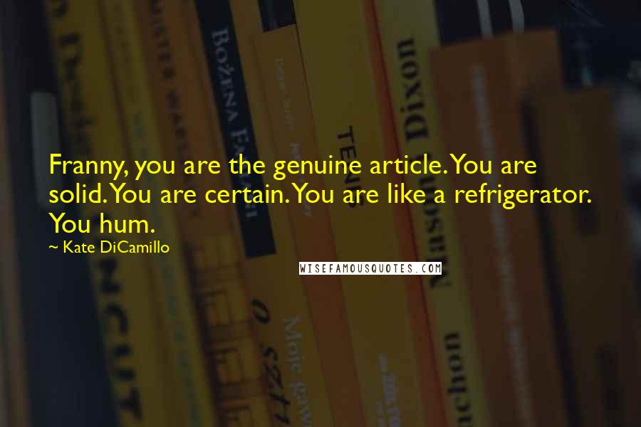Kate DiCamillo quotes: Franny, you are the genuine article. You are solid. You are certain. You are like a refrigerator. You hum. Kate DiCamillo quotes: Franny, you are the genuine article. You are solid. You are certain. You are like a refrigerator. You hum.