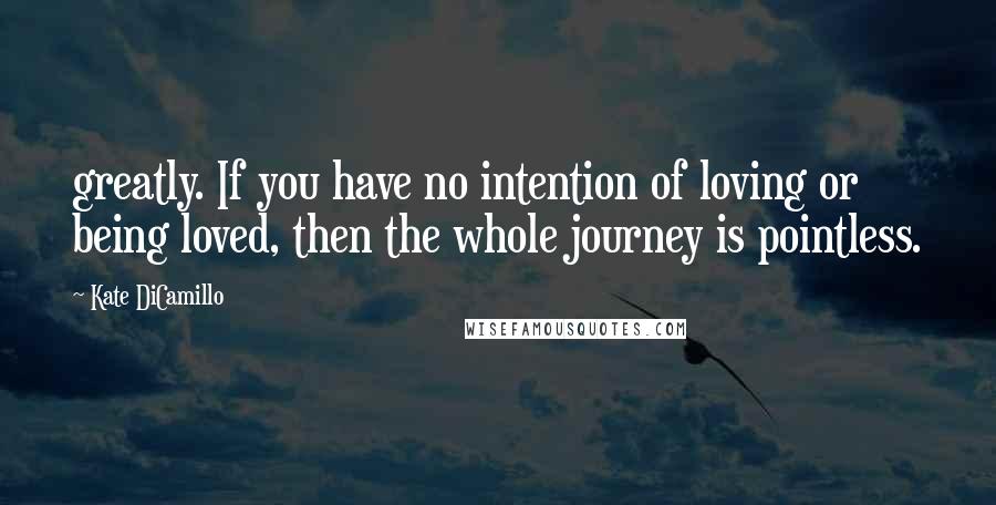 Kate DiCamillo quotes: greatly. If you have no intention of loving or being loved, then the whole journey is pointless.