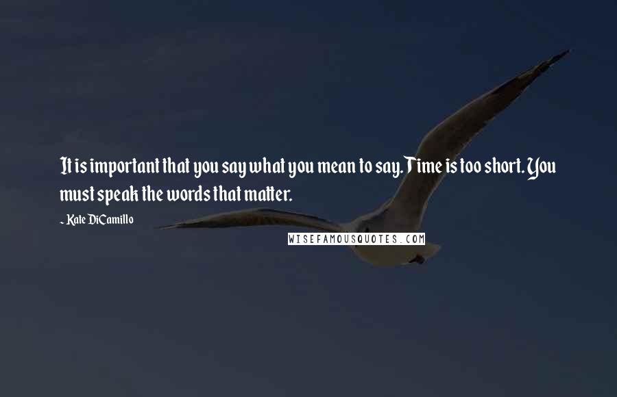 Kate DiCamillo quotes: It is important that you say what you mean to say. Time is too short. You must speak the words that matter.