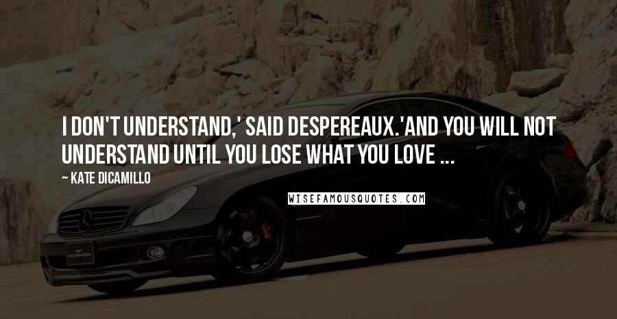 Kate DiCamillo quotes: I don't understand,' said Despereaux.'And you will not understand until you lose what you love ...