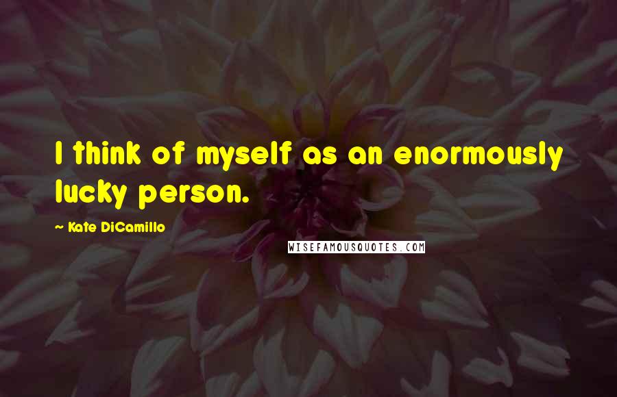 Kate DiCamillo quotes: I think of myself as an enormously lucky person.