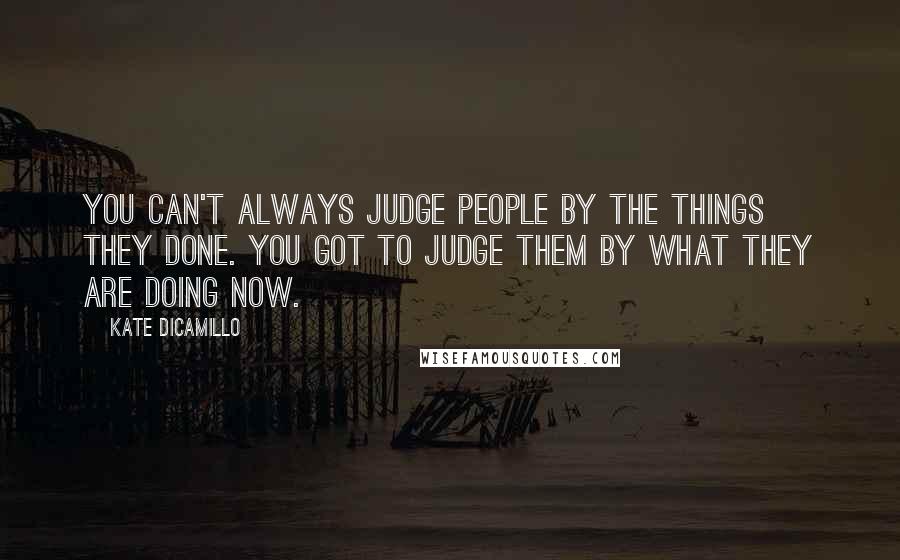 Kate DiCamillo quotes: You can't always judge people by the things they done. You got to judge them by what they are doing now.